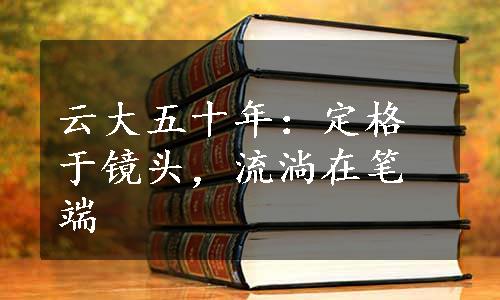 云大五十年：定格于镜头，流淌在笔端