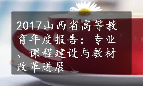 2017山西省高等教育年度报告：专业、课程建设与教材改革进展