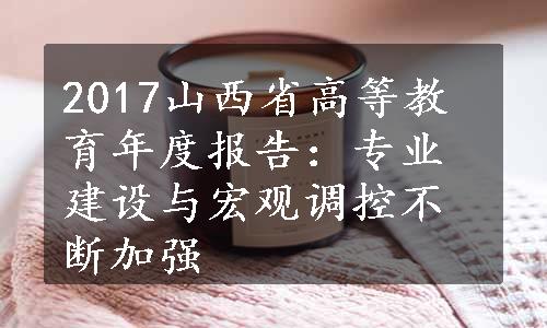 2017山西省高等教育年度报告：专业建设与宏观调控不断加强