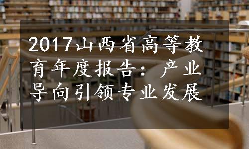 2017山西省高等教育年度报告：产业导向引领专业发展