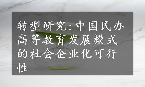 转型研究:中国民办高等教育发展模式的社会企业化可行性