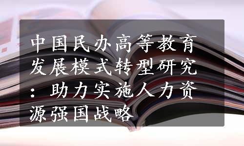 中国民办高等教育发展模式转型研究：助力实施人力资源强国战略