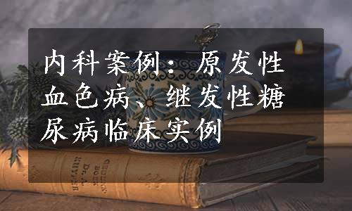 内科案例：原发性血色病、继发性糖尿病临床实例