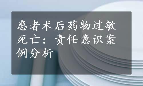 患者术后药物过敏死亡：责任意识案例分析