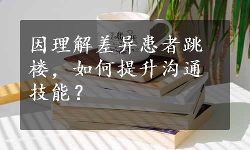 因理解差异患者跳楼，如何提升沟通技能？