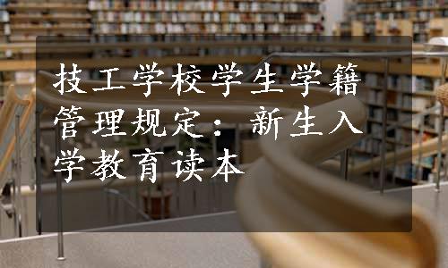 技工学校学生学籍管理规定：新生入学教育读本