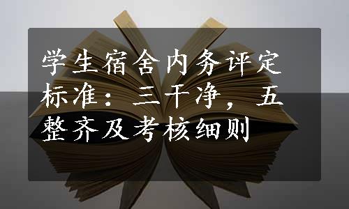 学生宿舍内务评定标准：三干净，五整齐及考核细则