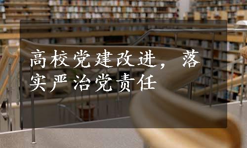 高校党建改进，落实严治党责任