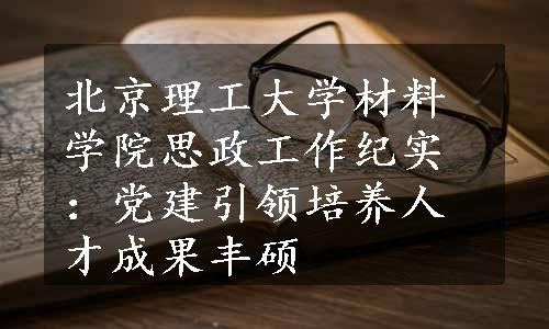 北京理工大学材料学院思政工作纪实：党建引领培养人才成果丰硕