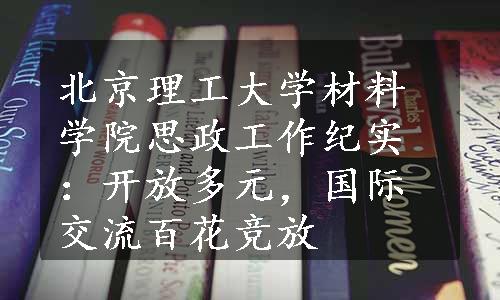 北京理工大学材料学院思政工作纪实：开放多元，国际交流百花竞放