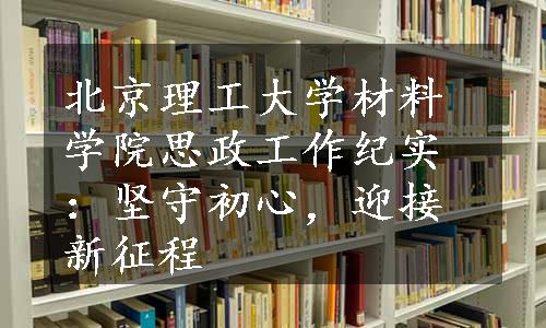 北京理工大学材料学院思政工作纪实：坚守初心，迎接新征程