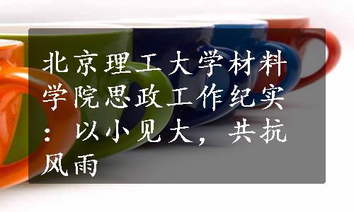 北京理工大学材料学院思政工作纪实：以小见大，共抗风雨