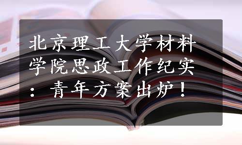 北京理工大学材料学院思政工作纪实：青年方案出炉！