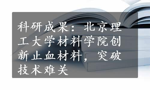 科研成果：北京理工大学材料学院创新止血材料，突破技术难关