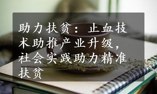 助力扶贫：止血技术助推产业升级，社会实践助力精准扶贫