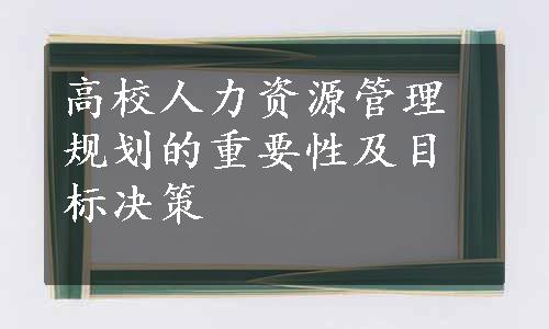 高校人力资源管理规划的重要性及目标决策