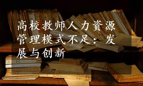 高校教师人力资源管理模式不足：发展与创新