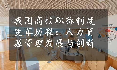 我国高校职称制度变革历程：人力资源管理发展与创新