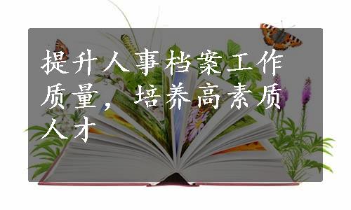 提升人事档案工作质量，培养高素质人才