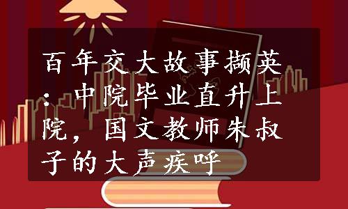 百年交大故事撷英：中院毕业直升上院，国文教师朱叔子的大声疾呼