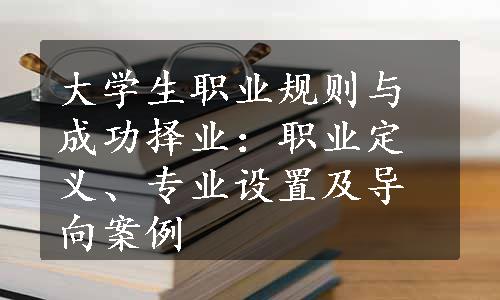 大学生职业规则与成功择业：职业定义、专业设置及导向案例