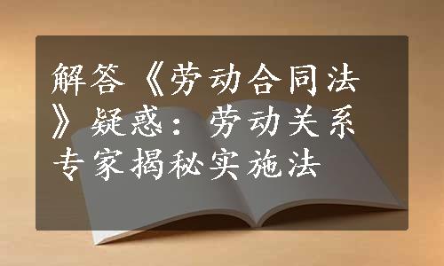 解答《劳动合同法》疑惑：劳动关系专家揭秘实施法