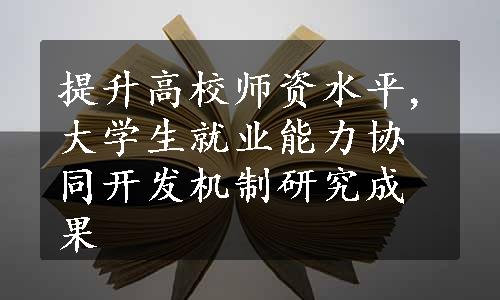 提升高校师资水平,大学生就业能力协同开发机制研究成果