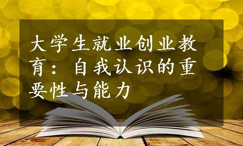 大学生就业创业教育：自我认识的重要性与能力