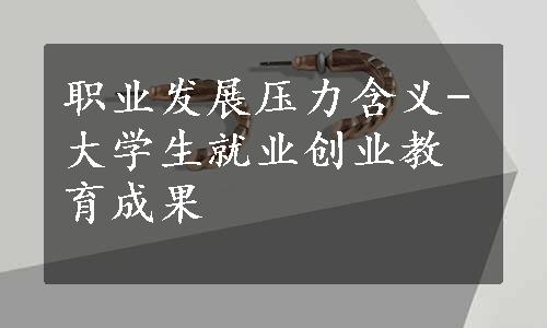 职业发展压力含义-大学生就业创业教育成果