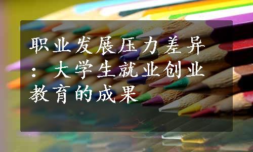 职业发展压力差异：大学生就业创业教育的成果