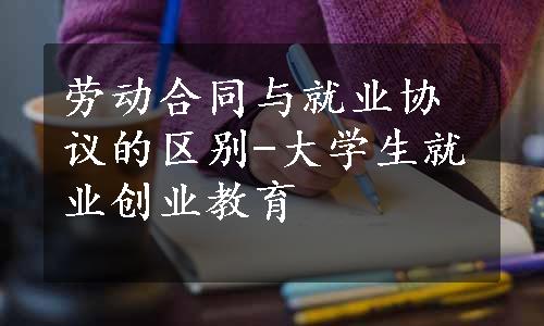 劳动合同与就业协议的区别-大学生就业创业教育