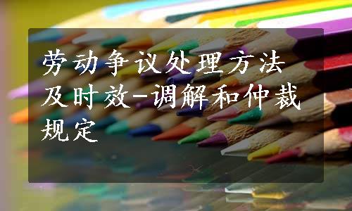 劳动争议处理方法及时效-调解和仲裁规定