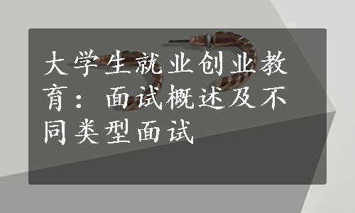 大学生就业创业教育：面试概述及不同类型面试