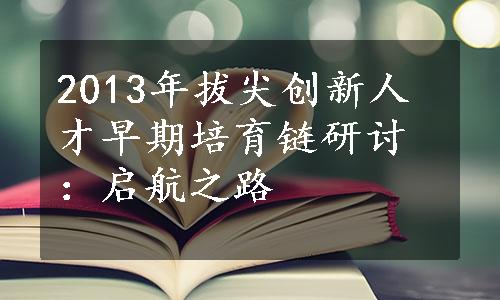 2013年拔尖创新人才早期培育链研讨：启航之路