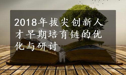 2018年拔尖创新人才早期培育链的优化与研讨