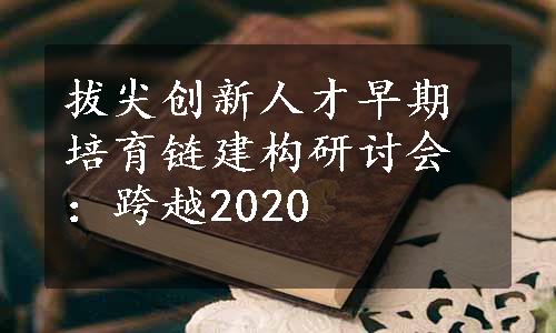 拔尖创新人才早期培育链建构研讨会：跨越2020