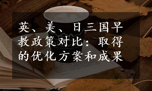 英、美、日三国早教政策对比：取得的优化方案和成果