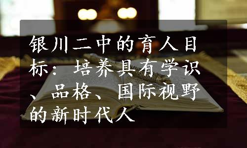 银川二中的育人目标: 培养具有学识、品格、国际视野的新时代人