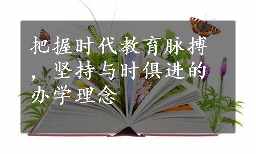 把握时代教育脉搏，坚持与时俱进的办学理念