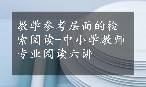 教学参考层面的检索阅读-中小学教师专业阅读六讲