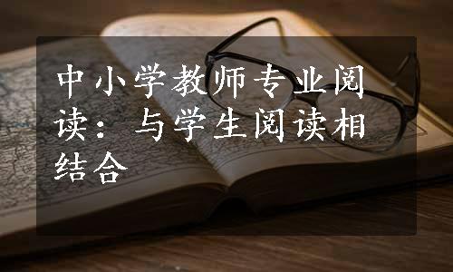 中小学教师专业阅读：与学生阅读相结合