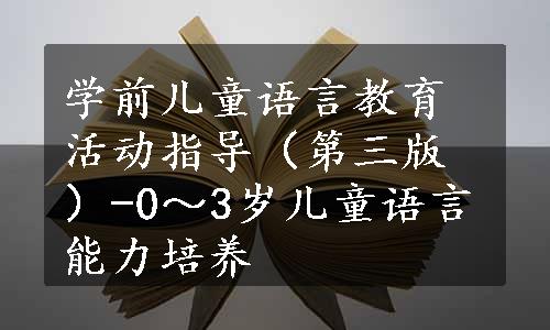 学前儿童语言教育活动指导（第三版）-0～3岁儿童语言能力培养