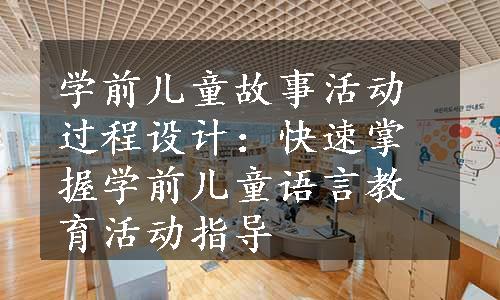 学前儿童故事活动过程设计：快速掌握学前儿童语言教育活动指导