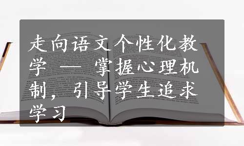 走向语文个性化教学 — 掌握心理机制，引导学生追求学习