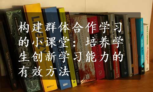 构建群体合作学习的小课堂：培养学生创新学习能力的有效方法