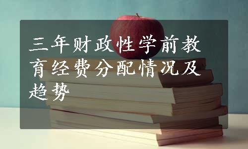 三年财政性学前教育经费分配情况及趋势