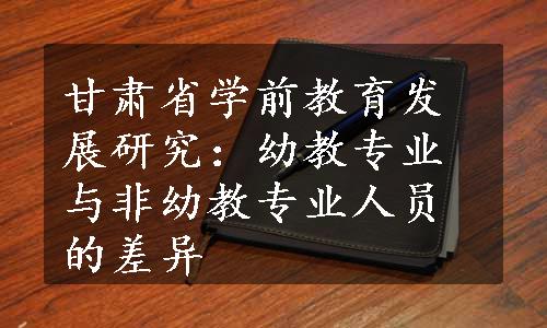 甘肃省学前教育发展研究：幼教专业与非幼教专业人员的差异