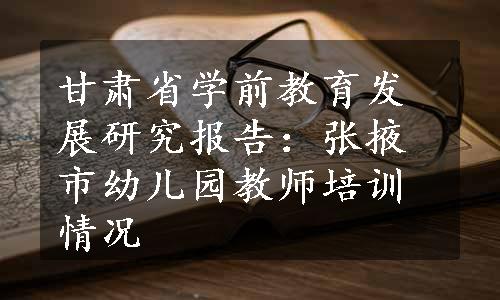 甘肃省学前教育发展研究报告：张掖市幼儿园教师培训情况