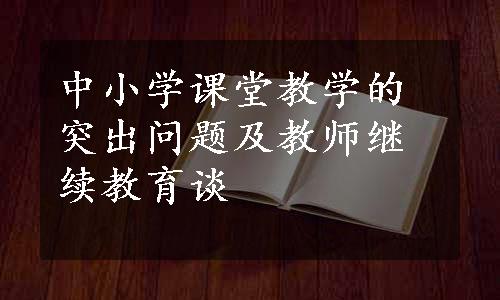 中小学课堂教学的突出问题及教师继续教育谈