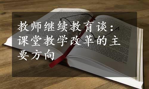 教师继续教育谈：课堂教学改革的主要方向